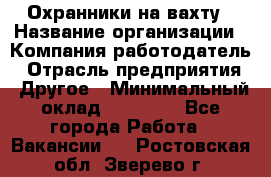 Охранники на вахту › Название организации ­ Компания-работодатель › Отрасль предприятия ­ Другое › Минимальный оклад ­ 36 000 - Все города Работа » Вакансии   . Ростовская обл.,Зверево г.